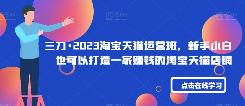 三刀·2023淘宝天猫运营班，新手小白也可以打造一家赚钱的淘宝天猫店铺-第一资源网