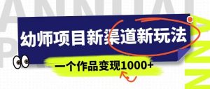 幼师项目新渠道新玩法,一个作品变现1000+,一部手机实现月入过万-第一资源网