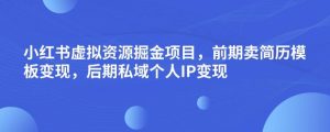 小红书虚拟资源掘金项目，前期卖简历模板变现，后期私域个人IP变现，日入300，长期稳定【揭秘】-第一资源网