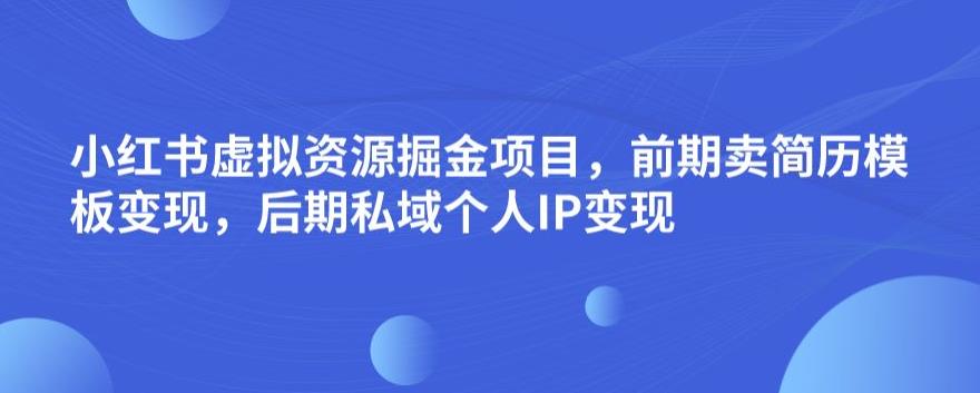 小红书虚拟资源掘金项目，前期卖简历模板变现，后期私域个人IP变现，日入300，长期稳定【揭秘】-第一资源网