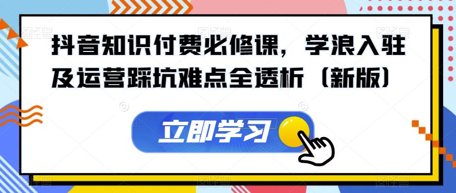 抖音知识付费必修课，学浪入驻及运营踩坑难点全透析（新版）-第一资源网