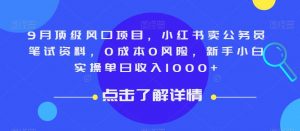 9月顶级风口项目，小红书卖公务员笔试资料，0成本0风险，新手小白实操单日收入1000+【揭秘】-第一资源网