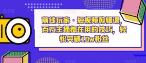前线玩家·短视频剪辑课,百万主播都在用的技巧,轻松突破10w粉丝-第一资源网
