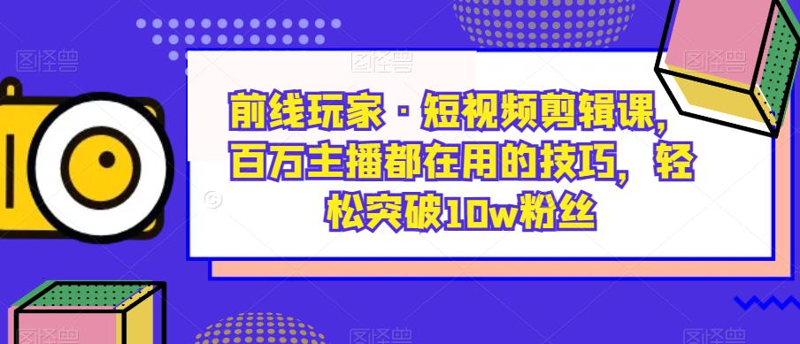 前线玩家·短视频剪辑课，百万主播都在用的技巧，轻松突破10w粉丝-第一资源网