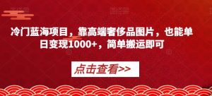 冷门蓝海项目,靠高端奢侈品图片,也能单日变现1000+,简单搬运即可【揭秘】-第一资源网