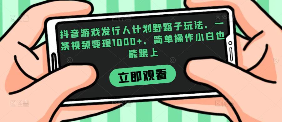 抖音游戏发行人计划野路子玩法，一条视频变现1000+，简单操作小白也能跟上【揭秘】-第一资源网