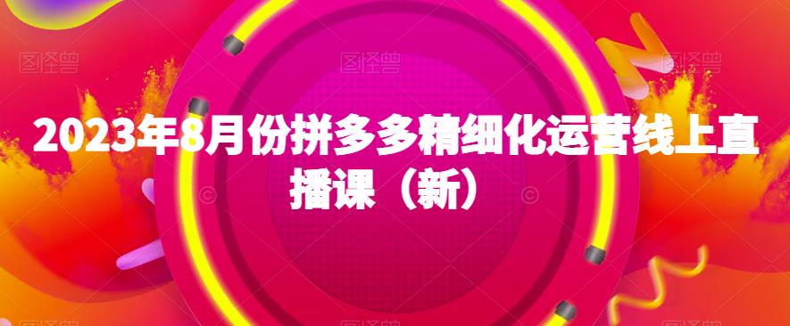 2023年8月份拼多多精细化运营线上直播课（新）-第一资源网