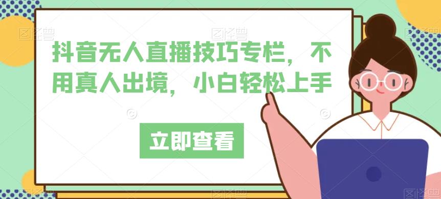 抖音无人直播技巧专栏，不用真人出境，小白轻松上手-第一资源网
