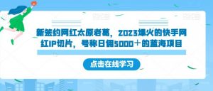 新签约网红太原老葛,2023爆火的快手网红IP切片,号称日佣5000+的蓝海项目【揭秘】-第一资源网