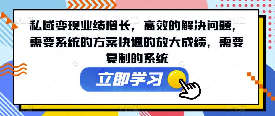 私域变现业绩增长，高效的解决问题，需要系统的方案快速的放大成绩，需要复制的系统-第一资源网