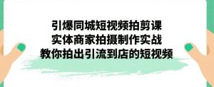 引爆同城短视频拍剪课,实体商家拍摄制作实战,教你拍出引流到店的短视频-第一资源网
