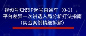 视频号知识IP起号直通车(0-1),平台差异一次讲透入局分析打法指南(实战案例精细拆解)-第一资源网
