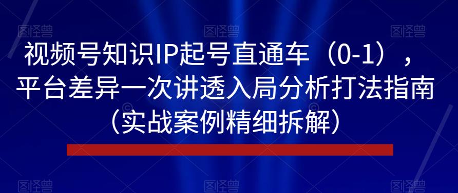 视频号知识IP起号直通车（0-1），平台差异一次讲透入局分析打法指南（实战案例精细拆解）-第一资源网