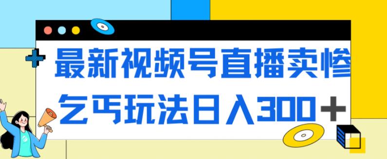 最新视频号直播卖惨乞讨玩法，流量嘎嘎滴，轻松日入300+-第一资源网