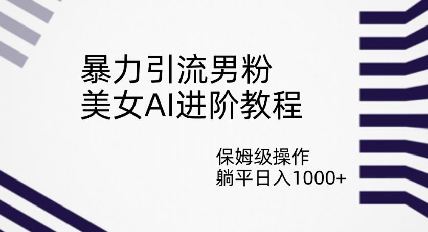 暴力引流男粉，美女AI进阶教程，保姆级操作，躺平日入1000+【揭秘】-第一资源网