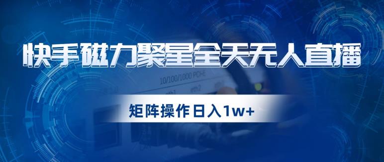 快手磁力聚星全天无人直播，矩阵操作日入1w+【揭秘】-第一资源网