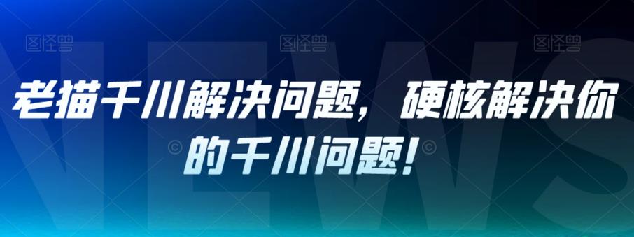 老猫千川解决问题，硬核解决你的千川问题！-第一资源网