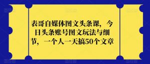 表哥自媒体图文头条课,今日头条账号图文玩法与细节,一个人一天搞50个文章-第一资源网