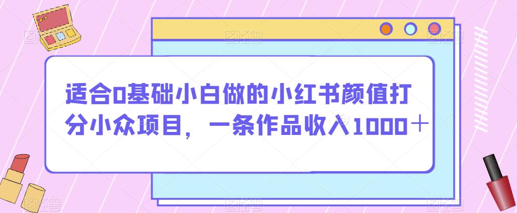 适合0基础小白做的小红书颜值打分小众项目，一条作品收入1000＋【揭秘】-第一资源网