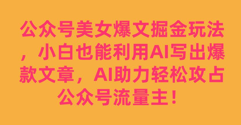 公众号美女爆文掘金玩法，小白也能利用AI写出爆款文章，AI助力轻松攻占公众号流量主【揭秘】-第一资源网