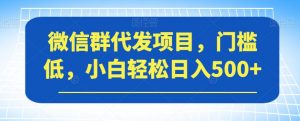 微信群代发项目,门槛低,小白轻松日入500+【揭秘】-第一资源网