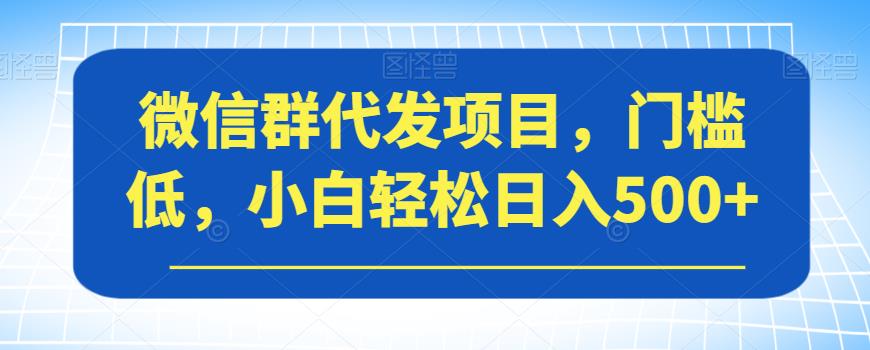 微信群代发项目，门槛低，小白轻松日入500+【揭秘】-第一资源网