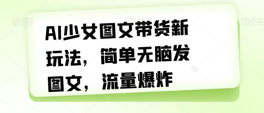 AI少女图文带货新玩法，简单无脑发图文，流量爆炸【揭秘】-第一资源网