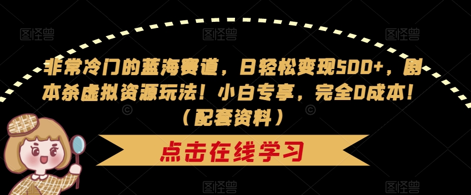 非常冷门的蓝海赛道，日轻松变现500+，剧本杀虚拟资源玩法！小白专享，完全0成本！（配套资料）-第一资源网
