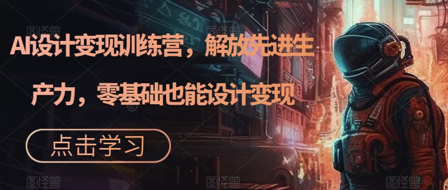 AI设计变现训练营，解放先进生产力，零基础也能设计变现-第一资源网