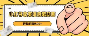 小红书卖英语启蒙动画,轻松日赚500+【揭秘】-第一资源网