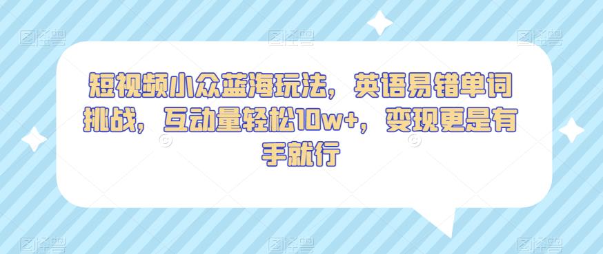短视频小众蓝海玩法，英语易错单词挑战，互动量轻松10w+，变现更是有手就行【揭秘】-第一资源网