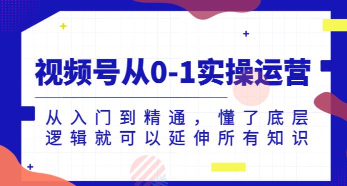 视频号从0-1实操运营，从入门到精通，懂了底层逻辑就可以延伸所有知识-第一资源网