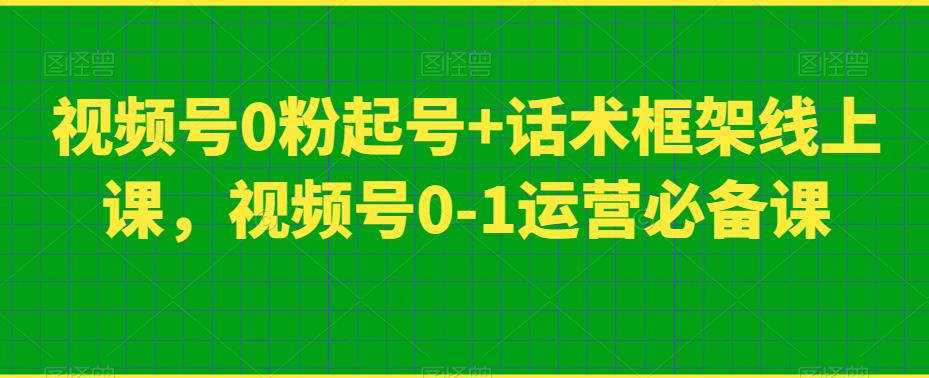 视频号0粉起号+话术框架线上课，视频号0-1运营必备课-第一资源网