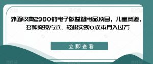 外面收费2980的电子版益智用品项目，儿童赛道，多种变现方式，轻松实现0成本月入过万【揭秘】-第一资源网