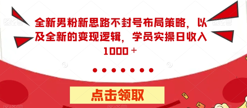 全新男粉新思路不封号布局策略，以及全新的变现逻辑，实操日收入1000＋【揭秘】-第一资源网