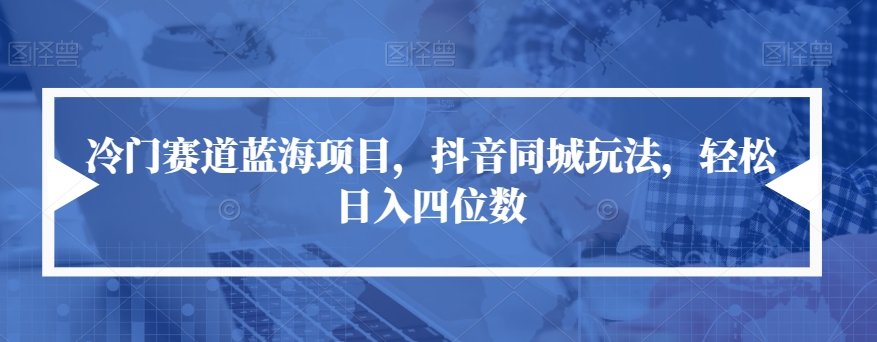 冷门赛道蓝海项目，抖音同城玩法，轻松日入四位数【揭秘】-第一资源网