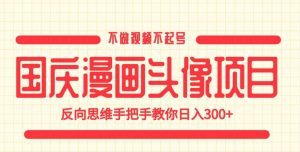 国庆漫画头像项目，不做视频不起号，反向思维手把手教你日入300+【揭秘】-第一资源网