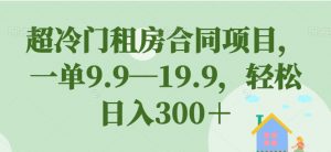 超冷门租房合同项目,一单9.9—19.9,轻松日入300+【揭秘】-第一资源网