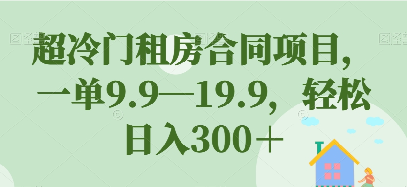 超冷门租房合同项目，一单9.9—19.9，轻松日入300＋【揭秘】-第一资源网