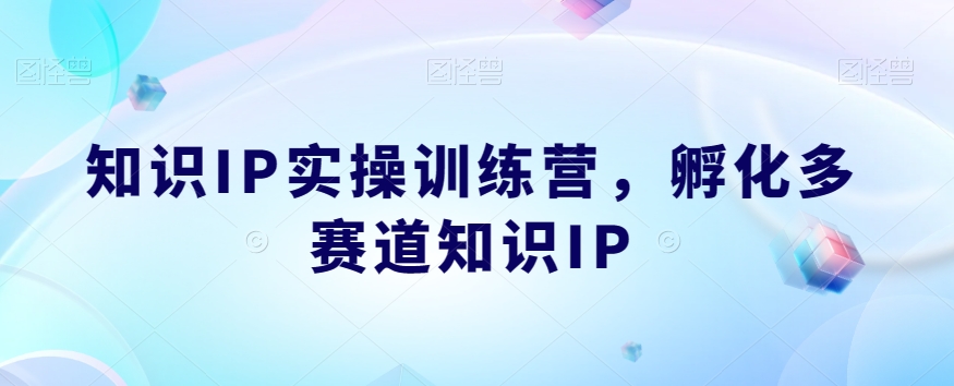 知识IP实操训练营，​孵化多赛道知识IP-第一资源网