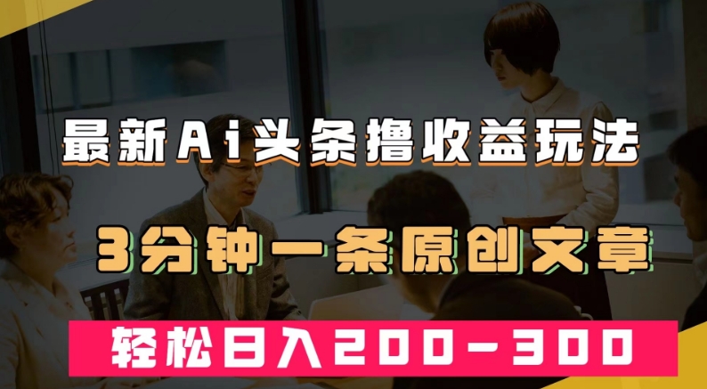 最新AI头条撸收益热门领域玩法，3分钟一条原创文章，轻松日入200-300＋-第一资源网