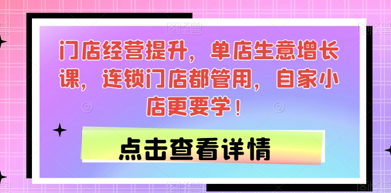 门店经营提升，单店生意增长课，连锁门店都管用，自家小店更要学！-第一资源网