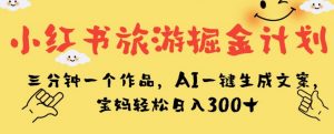 小红书旅游掘金计划，三分钟一个作品，AI一键生成文案，宝妈轻松日入300+【揭秘】-第一资源网