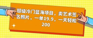 超级冷门蓝海项目,卖艺术签名照片,一单19.9,一天轻松200-第一资源网