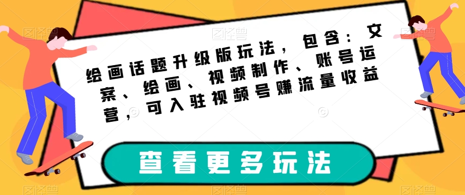 绘画话题升级版玩法，包含：文案、绘画、视频制作、账号运营，可入驻视频号赚流量收益-第一资源网