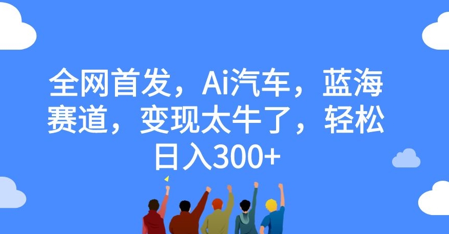全网首发，Ai汽车，蓝海赛道，变现太牛了，轻松日入300+【揭秘】-第一资源网