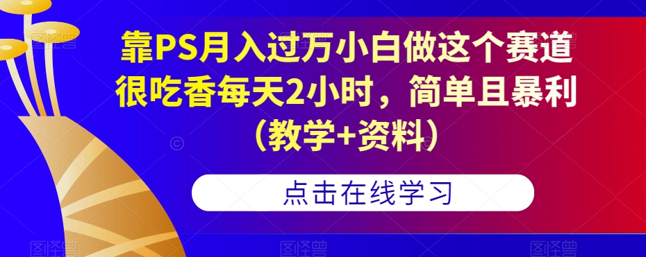 靠PS月入过万小白做这个赛道很吃香每天2小时，简单且暴利（教学+资料）-第一资源网