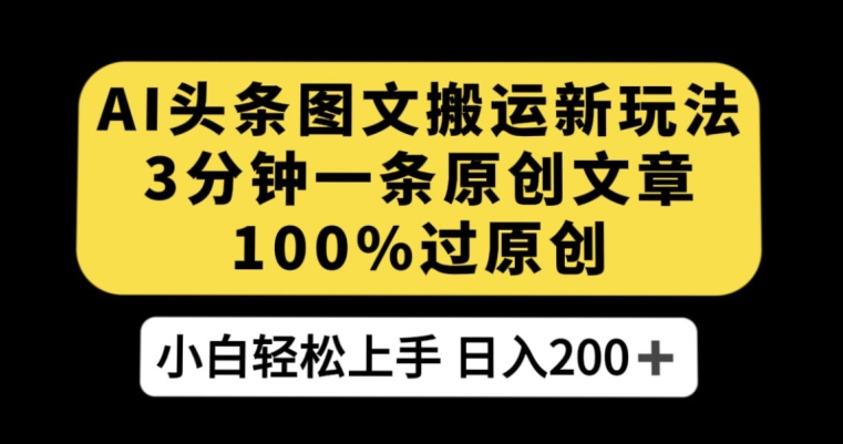 AI头条图文搬运新玩法，3分钟一条原创文章，100%过原创轻松日入200+【揭秘】-第一资源网