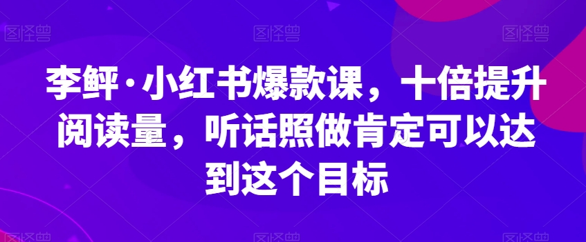 李鲆·小红书爆款课，十倍提升阅读量，听话照做肯定可以达到这个目标-第一资源网