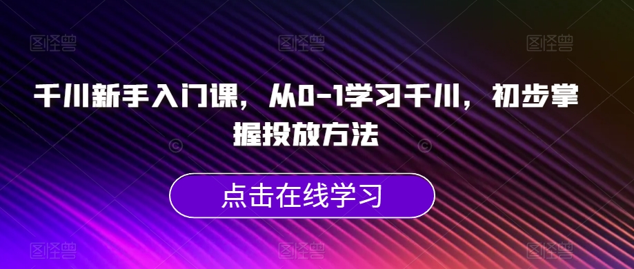 千川新手入门课，从0-1学习千川，初步掌握投放方法-第一资源网